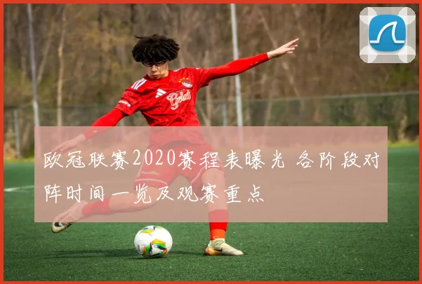 欧冠联赛2020赛程表曝光 各阶段对阵时间一览及观赛重点