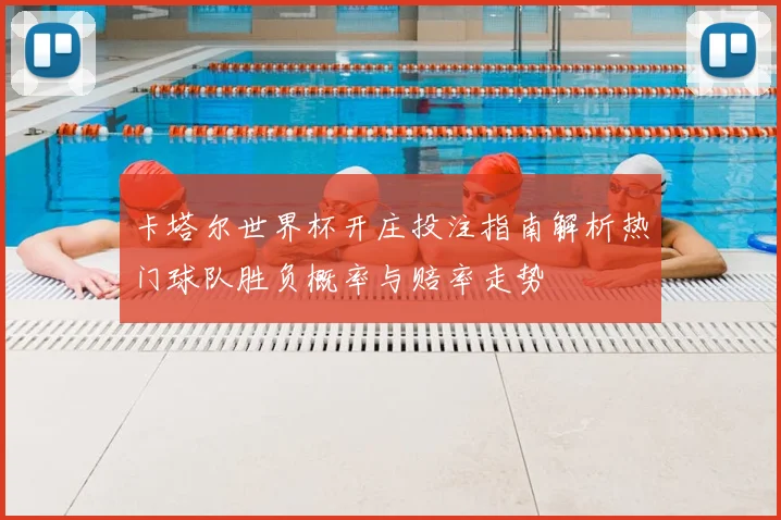 卡塔尔世界杯开庄投注指南解析热门球队胜负概率与赔率走势