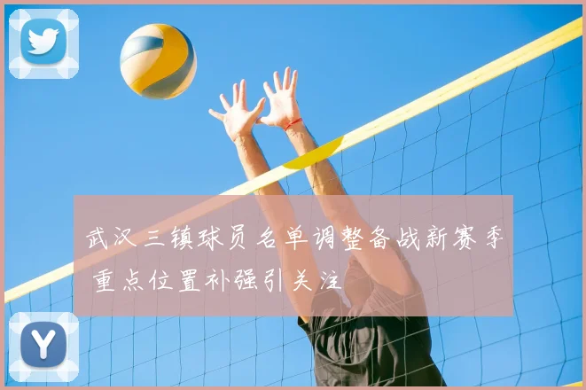 武汉三镇球员名单调整备战新赛季 重点位置补强引关注