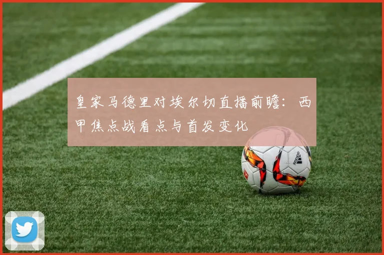 皇家马德里对埃尔切直播前瞻：西甲焦点战看点与首发变化