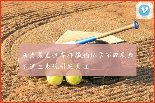 历史最差世界杯尴尬纪录不断刷新东道主表现引发关注