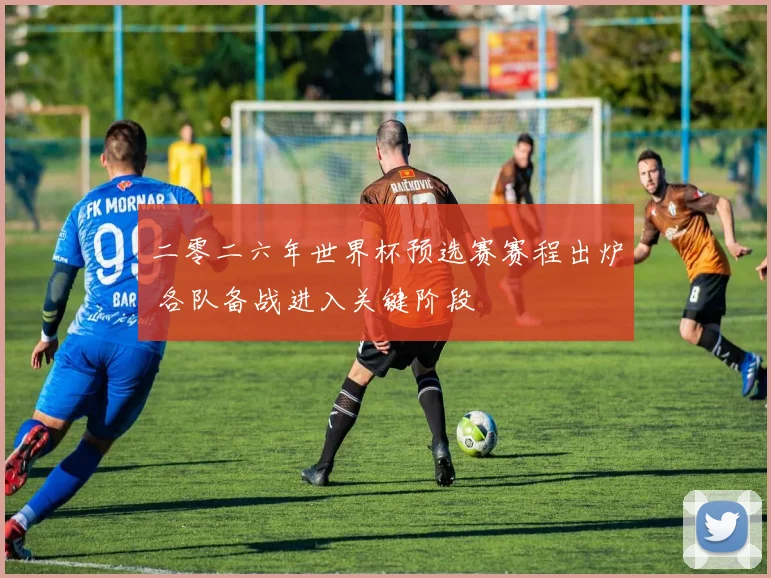 二零二六年世界杯预选赛赛程出炉 各队备战进入关键阶段
