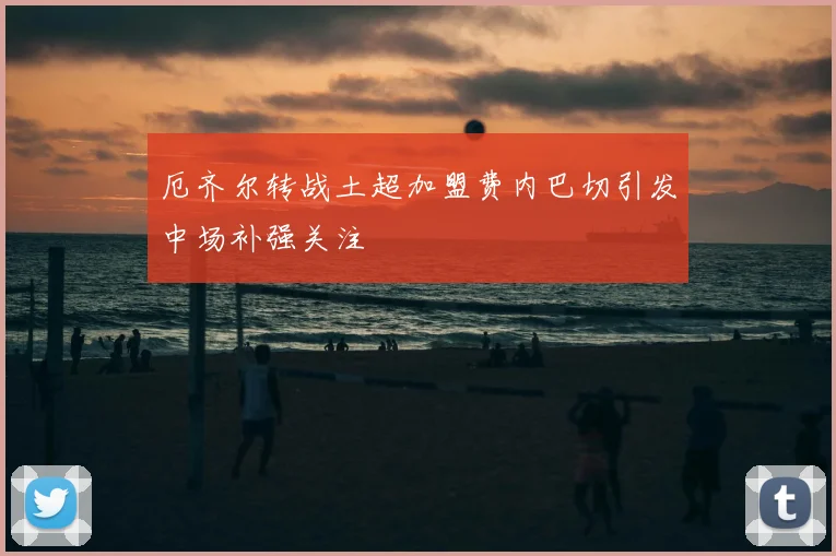 厄齐尔转战土超加盟费内巴切引发中场补强关注