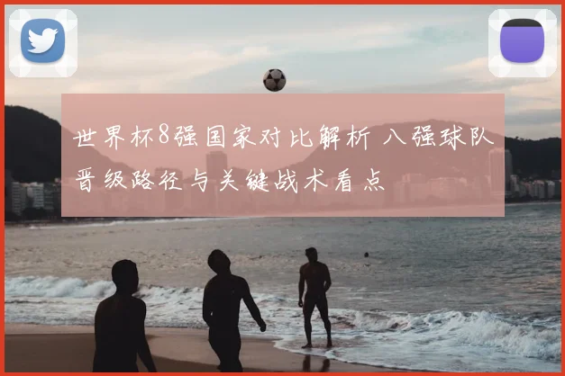 世界杯8强国家对比解析 八强球队晋级路径与关键战术看点