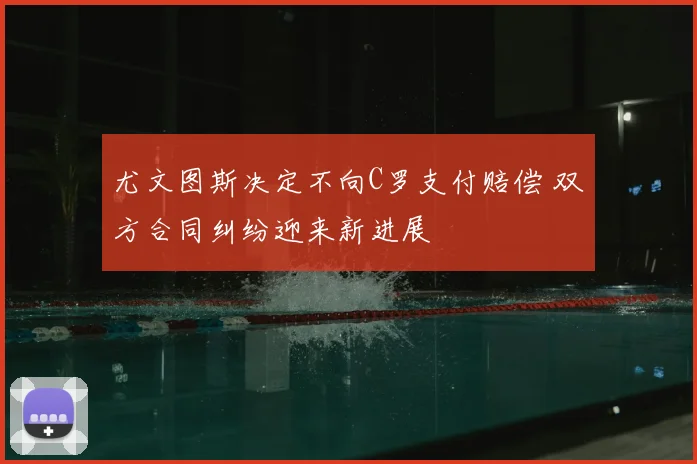 尤文图斯决定不向C罗支付赔偿 双方合同纠纷迎来新进展