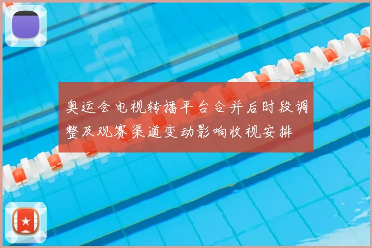 奥运会电视转播平台合并后时段调整及观赛渠道变动影响收视安排