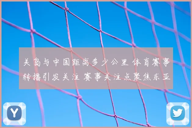 关岛与中国距离多少公里 体育赛事转播引发关注 赛事关注点聚焦东亚航线