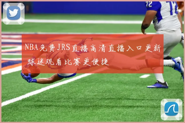 NBA免费JRS直播高清直播入口更新 球迷观看比赛更便捷