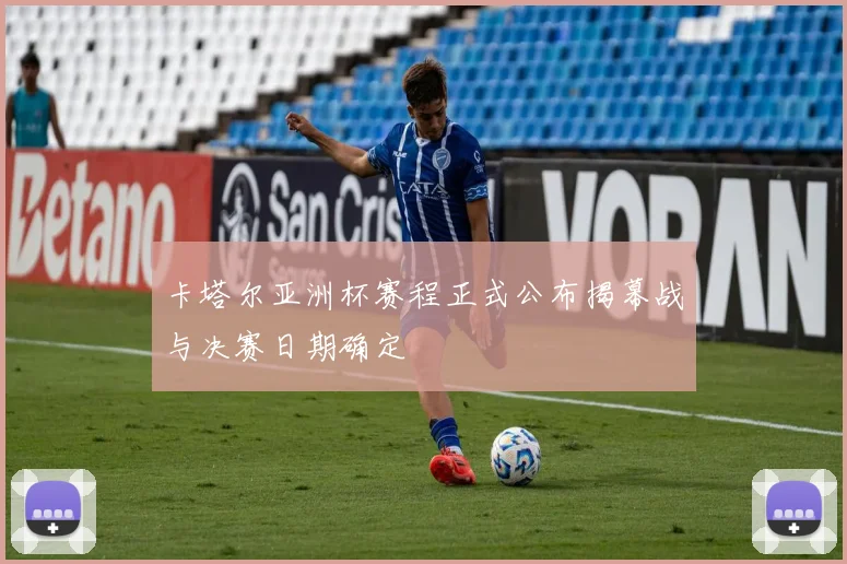 卡塔尔亚洲杯赛程正式公布揭幕战与决赛日期确定