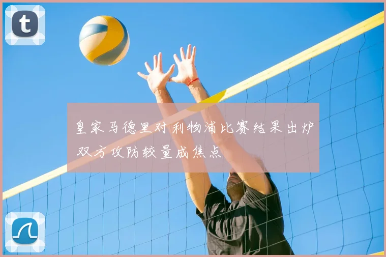 皇家马德里对利物浦比赛结果出炉 双方攻防较量成焦点