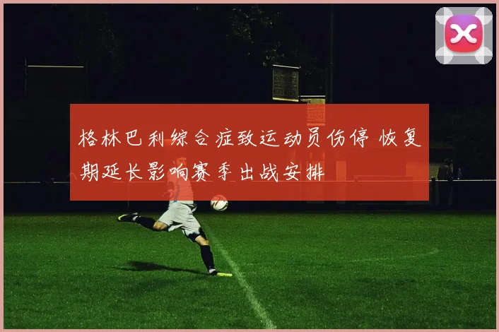 格林巴利综合症致运动员伤停 恢复期延长影响赛季出战安排