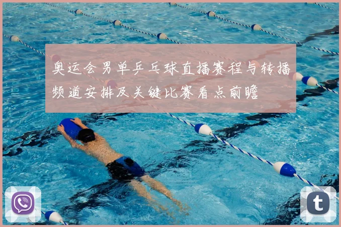 奥运会男单乒乓球直播赛程与转播频道安排及关键比赛看点前瞻