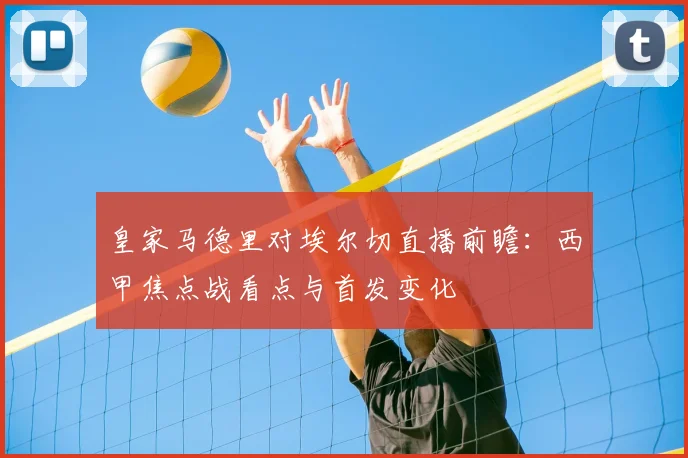 皇家马德里对埃尔切直播前瞻：西甲焦点战看点与首发变化