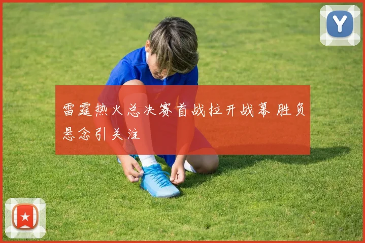 雷霆热火总决赛首战拉开战幕 胜负悬念引关注
