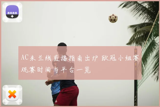 AC米兰线直播指南出炉 欧冠小组赛观赛时间与平台一览