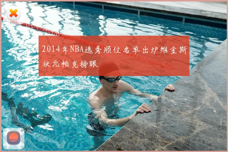 2014年NBA选秀顺位名单出炉维金斯状元帕克榜眼