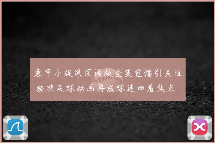 意甲小旋风国语版全集重播引关注 经典足球动画再成球迷回看焦点