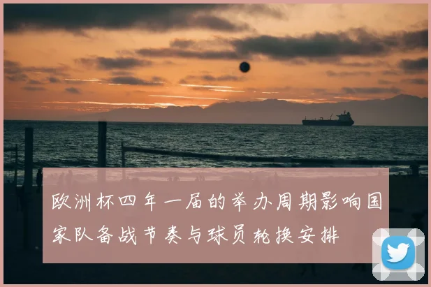 欧洲杯四年一届的举办周期影响国家队备战节奏与球员轮换安排