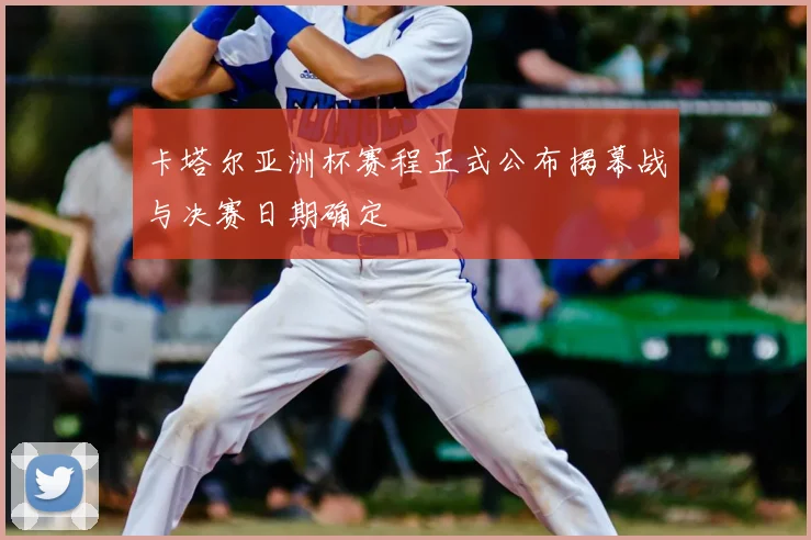 卡塔尔亚洲杯赛程正式公布揭幕战与决赛日期确定