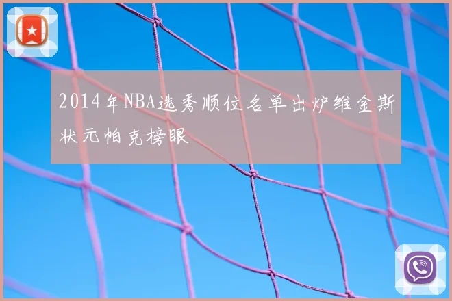 2014年NBA选秀顺位名单出炉维金斯状元帕克榜眼