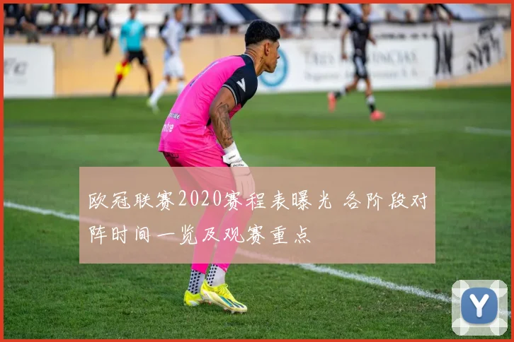 欧冠联赛2020赛程表曝光 各阶段对阵时间一览及观赛重点