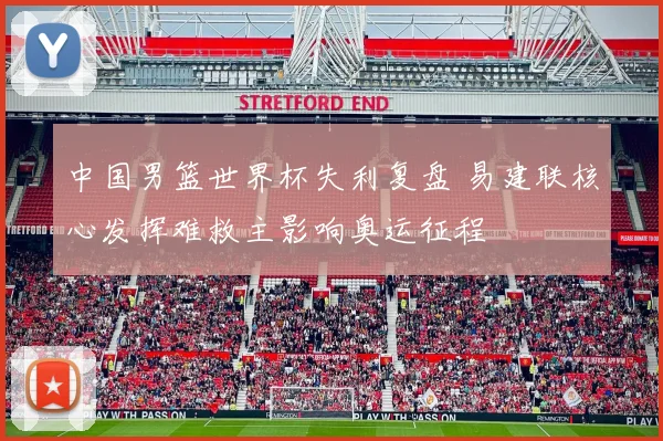 中国男篮世界杯失利复盘 易建联核心发挥难救主影响奥运征程