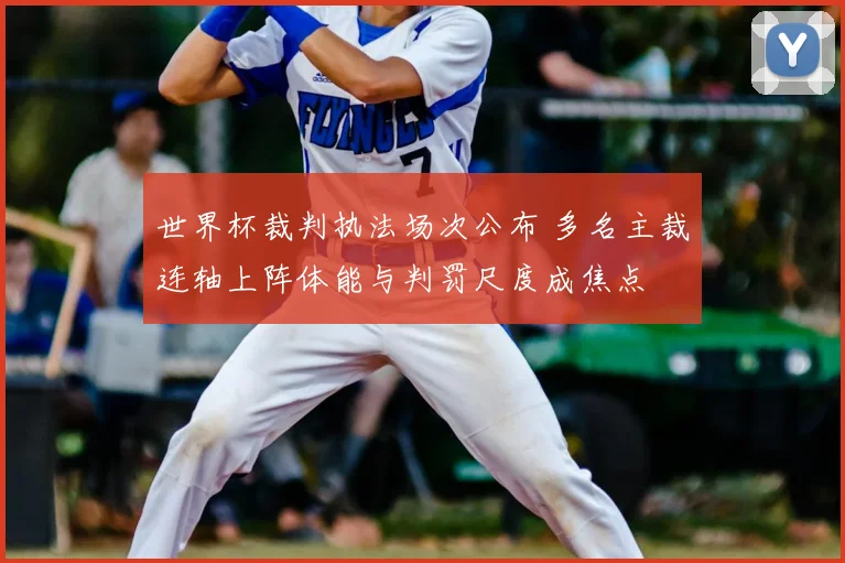 世界杯裁判执法场次公布 多名主裁连轴上阵体能与判罚尺度成焦点