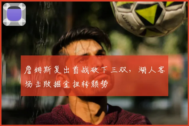 詹姆斯复出首战砍下三双,湖人客场击败掘金扭转颓势