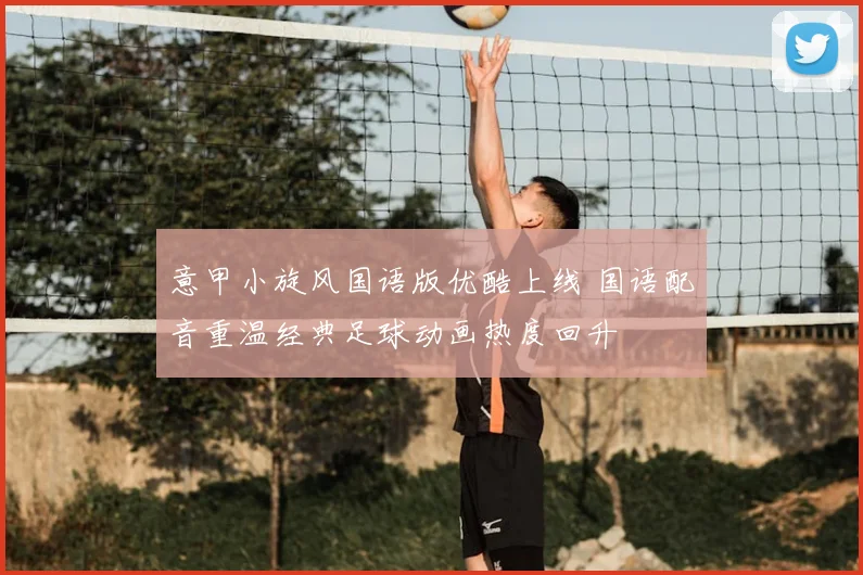 意甲小旋风国语版优酷上线 国语配音重温经典足球动画热度回升