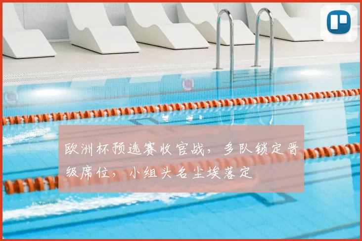 欧洲杯预选赛收官战，多队锁定晋级席位，小组头名尘埃落定