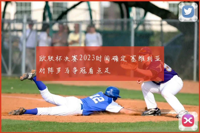 欧联杯决赛2023时间确定 塞维利亚对阵罗马争冠看点足