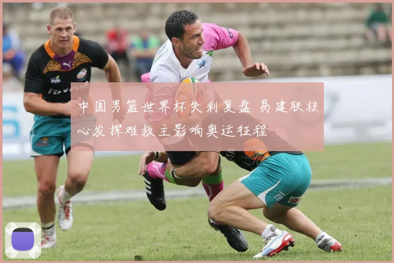 中国男篮世界杯失利复盘 易建联核心发挥难救主影响奥运征程