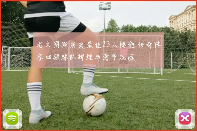 尤文图斯历史最佳23人揭晓 传奇阵容回顾球队辉煌与意甲底蕴