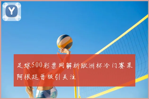 足球500彩票网解析欧洲杯冷门赛果阿根廷晋级引关注