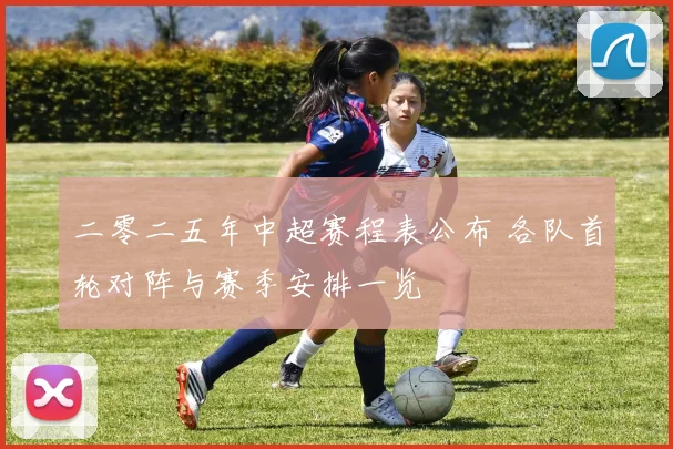 二零二五年中超赛程表公布 各队首轮对阵与赛季安排一览
