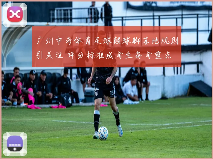 广州中考体育足球颠球脚落地规则引关注 评分标准成考生备考重点