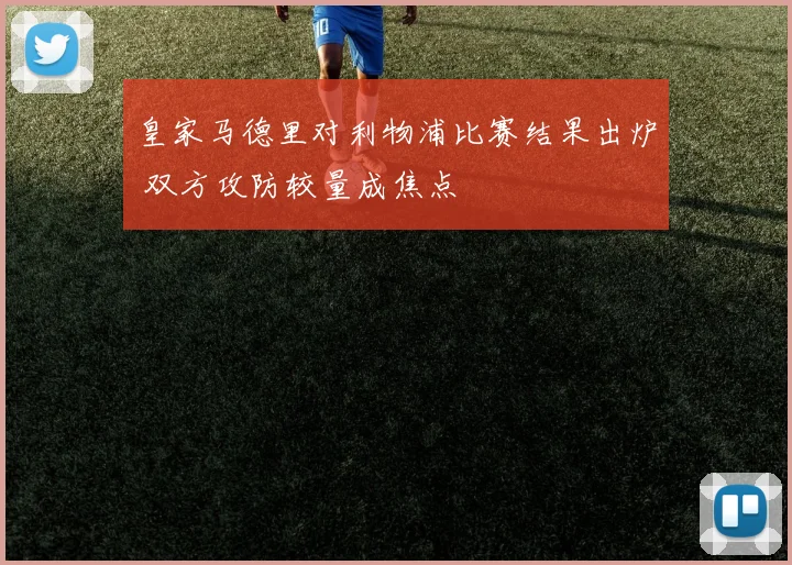 皇家马德里对利物浦比赛结果出炉 双方攻防较量成焦点
