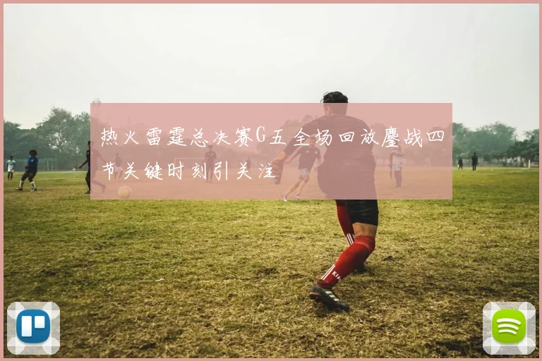 热火雷霆总决赛G五全场回放鏖战四节关键时刻引关注
