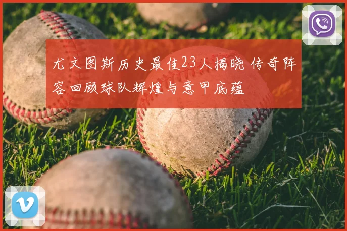 尤文图斯历史最佳23人揭晓 传奇阵容回顾球队辉煌与意甲底蕴