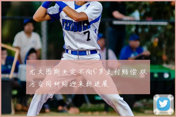 尤文图斯决定不向C罗支付赔偿 双方合同纠纷迎来新进展