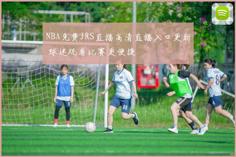NBA免费JRS直播高清直播入口更新 球迷观看比赛更便捷
