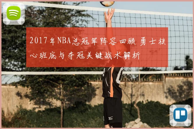 2017年NBA总冠军阵容回顾 勇士核心班底与夺冠关键战术解析